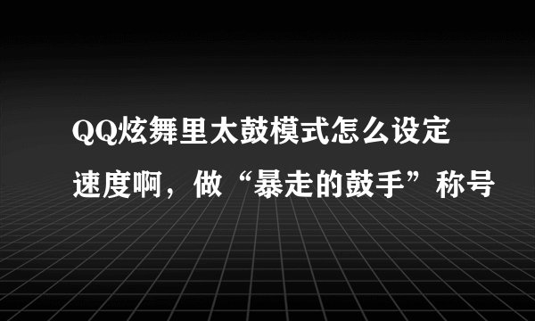 QQ炫舞里太鼓模式怎么设定速度啊，做“暴走的鼓手”称号