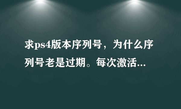 求ps4版本序列号，为什么序列号老是过期。每次激活后几天后还让注册。求破解办法急急。。。。