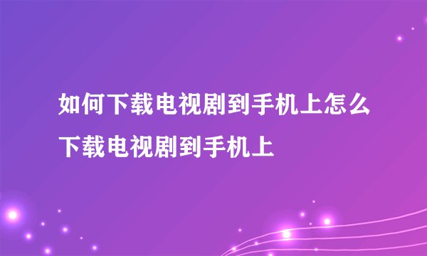 如何下载电视剧到手机上怎么下载电视剧到手机上
