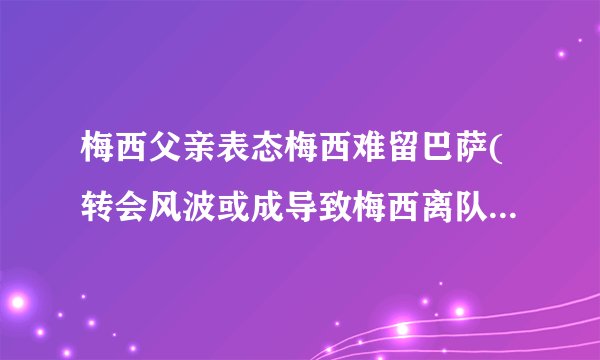 梅西父亲表态梅西难留巴萨(转会风波或成导致梅西离队的关键因素)