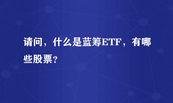请问，什么是蓝筹ETF，有哪些股票？