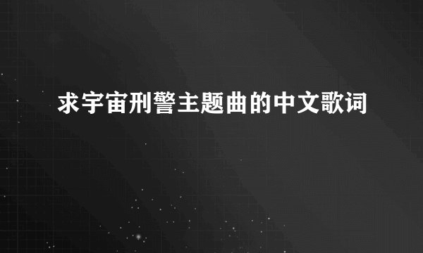 求宇宙刑警主题曲的中文歌词