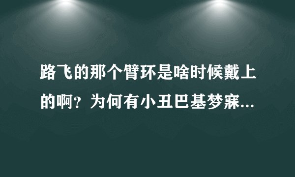 路飞的那个臂环是啥时候戴上的啊？为何有小丑巴基梦寐以求的约翰船长宝藏？