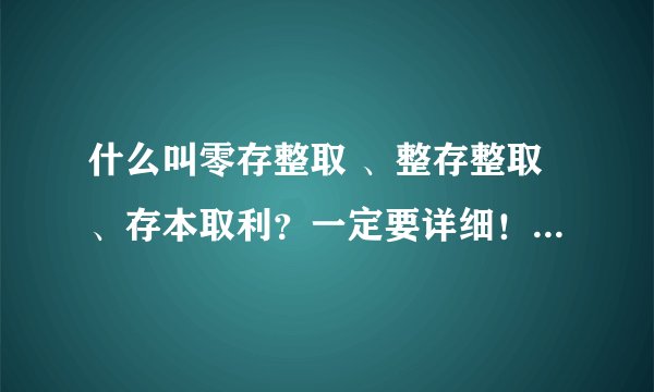 什么叫零存整取 、整存整取、存本取利？一定要详细！越细越好！
