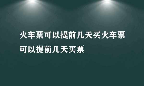 火车票可以提前几天买火车票可以提前几天买票