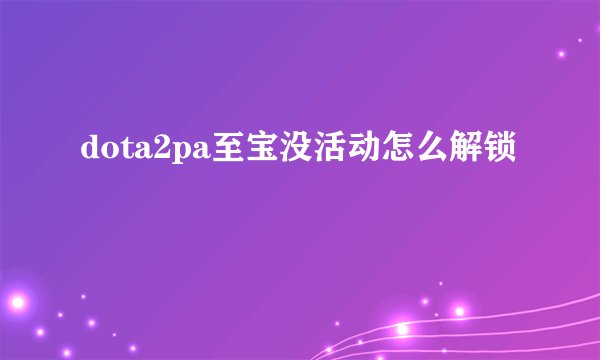 dota2pa至宝没活动怎么解锁