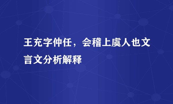 王充字仲任，会稽上虞人也文言文分析解释
