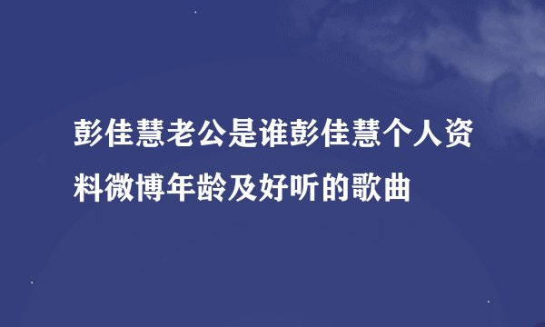 彭佳慧老公是谁彭佳慧个人资料微博年龄及好听的歌曲
