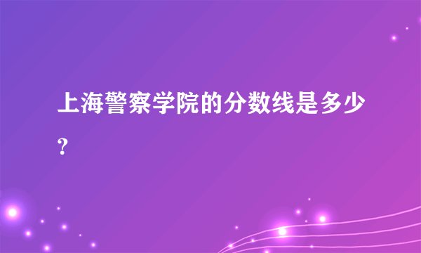 上海警察学院的分数线是多少？