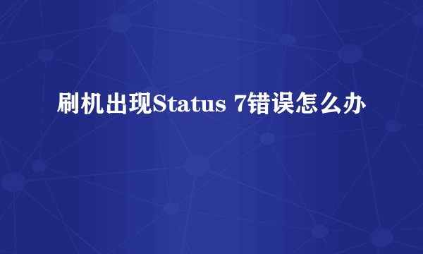 刷机出现Status 7错误怎么办