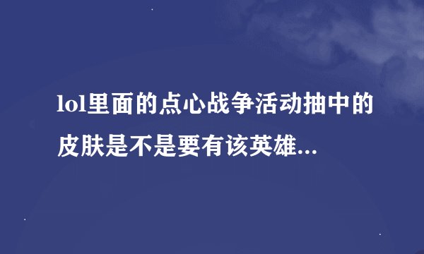 lol里面的点心战争活动抽中的皮肤是不是要有该英雄才可以玩