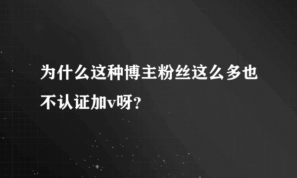 为什么这种博主粉丝这么多也不认证加v呀？