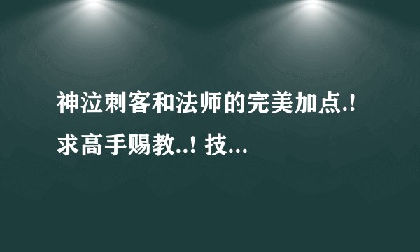 神泣刺客和法师的完美加点.! 求高手赐教..! 技能和属性点都需要.!