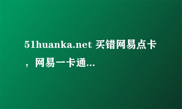51huanka.net 买错网易点卡，网易一卡通，“点卡互换平台”