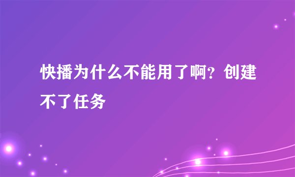 快播为什么不能用了啊？创建不了任务