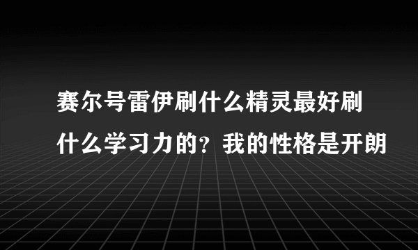 赛尔号雷伊刷什么精灵最好刷什么学习力的？我的性格是开朗