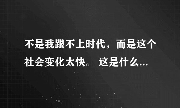 不是我跟不上时代，而是这个社会变化太快。 这是什么歌的歌词啊？谢谢！