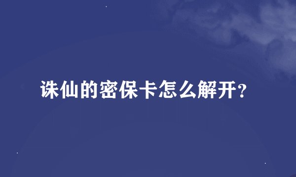 诛仙的密保卡怎么解开？