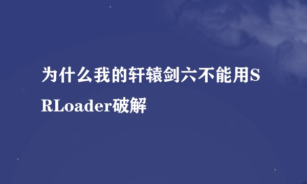 为什么我的轩辕剑六不能用SRLoader破解