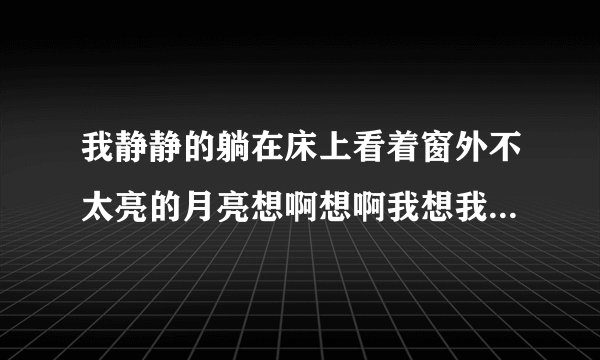 我静静的躺在床上看着窗外不太亮的月亮想啊想啊我想我了，远方的姑娘。请问是哪一首歌中的歌词，歌名叫什