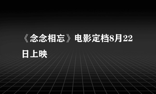 《念念相忘》电影定档8月22日上映
