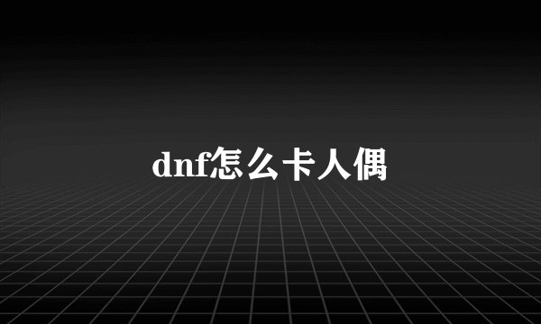 dnf怎么卡人偶