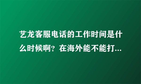 艺龙客服电话的工作时间是什么时候啊？在海外能不能打客服啊？？求解