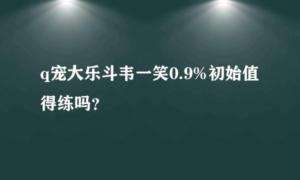 q宠大乐斗韦一笑0.9%初始值得练吗？
