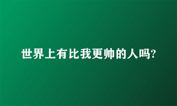 世界上有比我更帅的人吗?