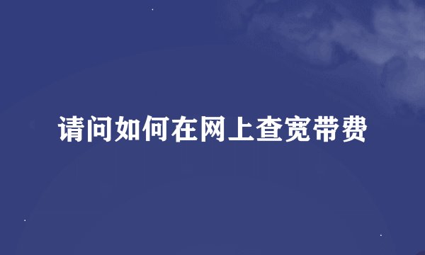 请问如何在网上查宽带费