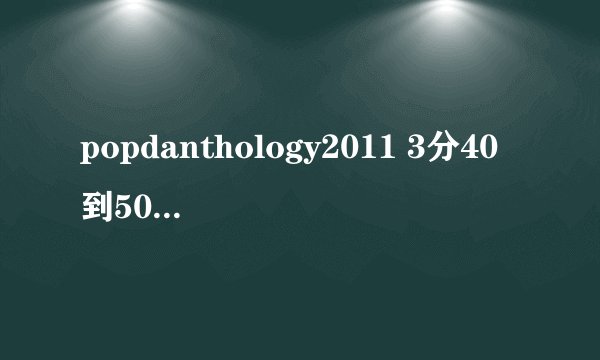 popdanthology2011 3分40到50秒 她是谁唱的什么歌？
