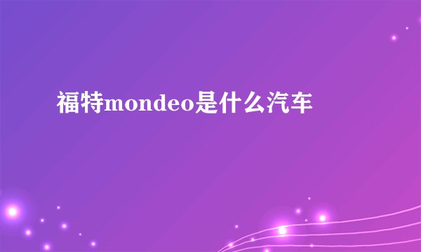 福特mondeo是什么汽车