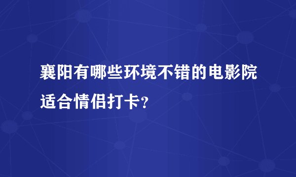 襄阳有哪些环境不错的电影院适合情侣打卡？