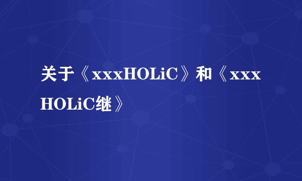 关于《xxxHOLiC》和《xxxHOLiC继》