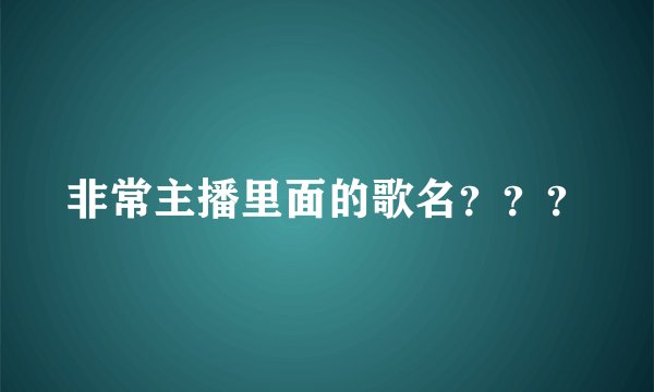 非常主播里面的歌名？？？