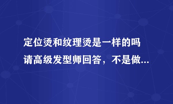 定位烫和纹理烫是一样的吗 请高级发型师回答，不是做美发的勿扰