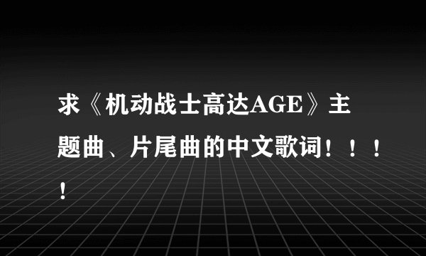 求《机动战士高达AGE》主题曲、片尾曲的中文歌词！！！！
