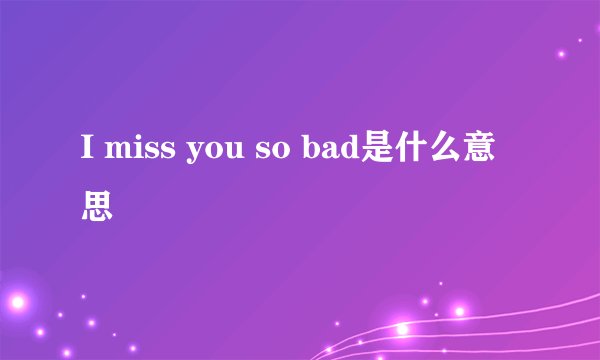 I miss you so bad是什么意思