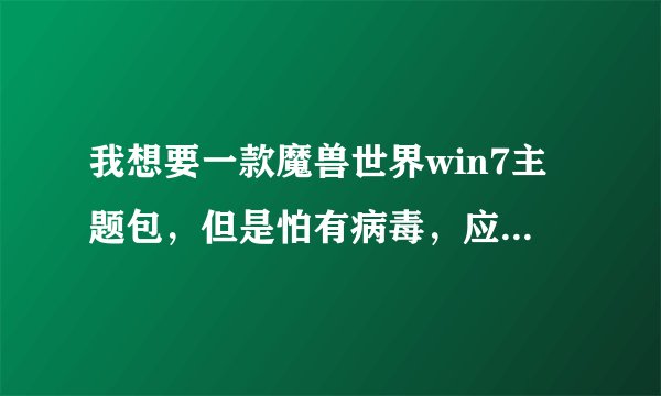 我想要一款魔兽世界win7主题包，但是怕有病毒，应该去哪里下载啊？