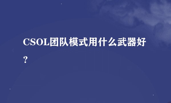 CSOL团队模式用什么武器好？