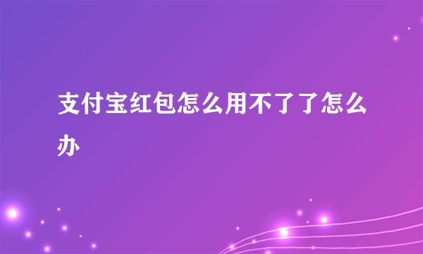 支付宝红包怎么用不了了怎么办