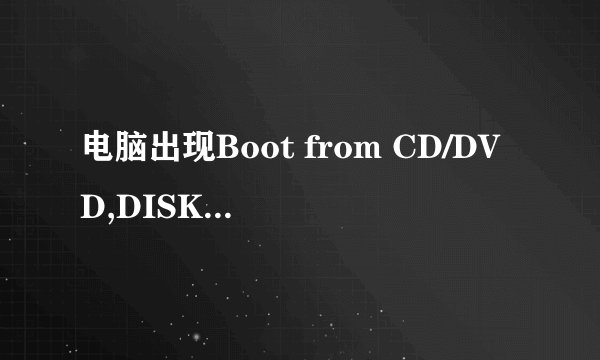 电脑出现Boot from CD/DVD,DISK BOOT FAILURE,INSERT SYSTEM DISK AND PRESS