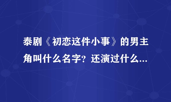 泰剧《初恋这件小事》的男主角叫什么名字？还演过什么电视或电影？及里面的歌曲名，所有。