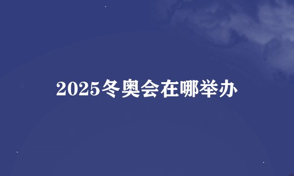 2025冬奥会在哪举办