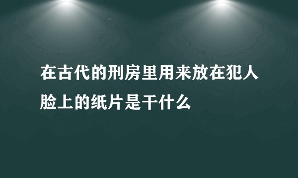 在古代的刑房里用来放在犯人脸上的纸片是干什么