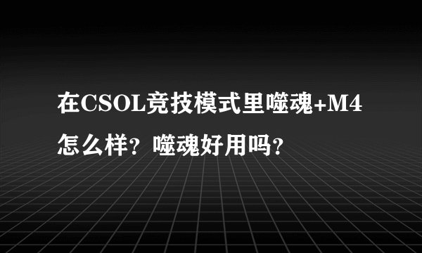 在CSOL竞技模式里噬魂+M4怎么样？噬魂好用吗？