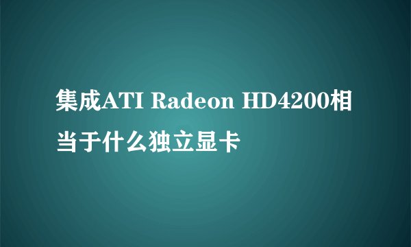 集成ATI Radeon HD4200相当于什么独立显卡
