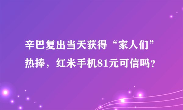 辛巴复出当天获得“家人们”热捧，红米手机81元可信吗？