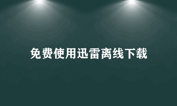 免费使用迅雷离线下载