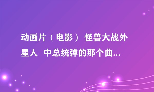 动画片（电影） 怪兽大战外星人  中总统弹的那个曲子叫什么？？